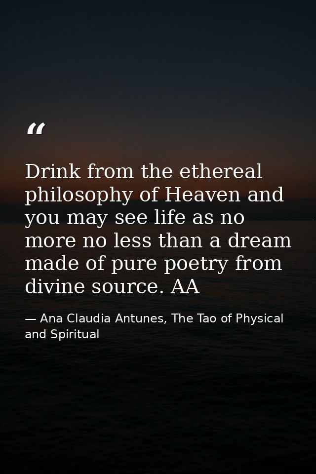 Drink from the ethereal philosophy of Heaven and you may see life as no more no less than a dream made of pure poetry fr — Ana Claudia Antunes, The Tao of Physical and Spiritual
