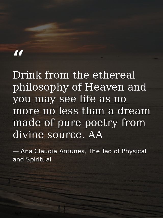 Drink from the ethereal philosophy of Heaven and you may see life as no more no less than a dream made of pure poetry fr — Ana Claudia Antunes, The Tao of Physical and Spiritual