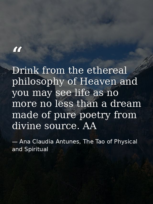 Drink from the ethereal philosophy of Heaven and you may see life as no more no less than a dream made of pure poetry fr — Ana Claudia Antunes, The Tao of Physical and Spiritual