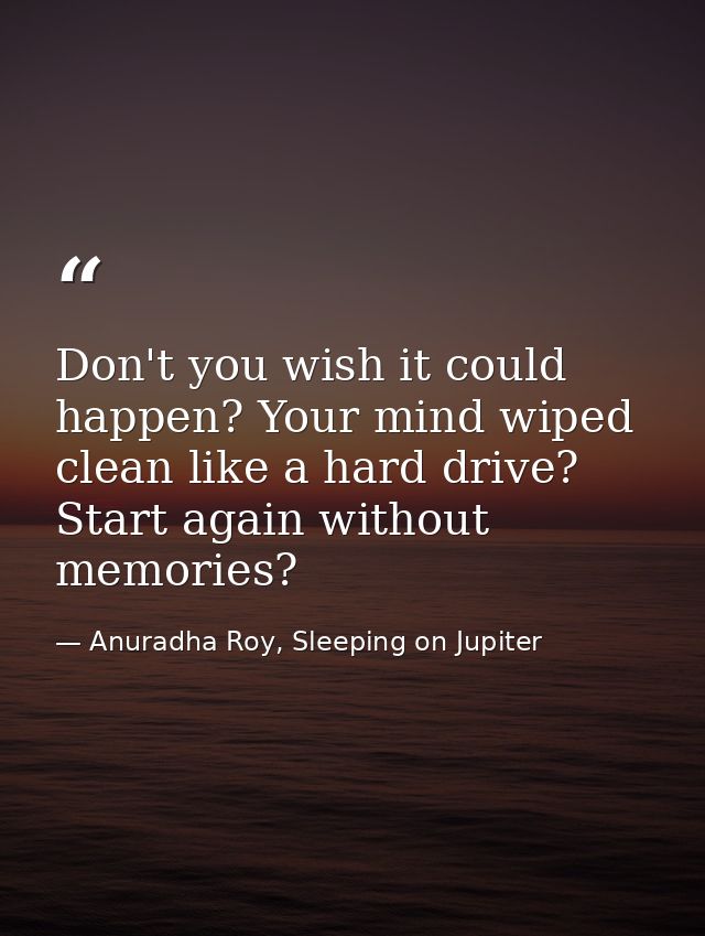 Don't you wish it could happen? Your mind wiped clean like a hard drive? Start again without memories? — Anuradha Roy, Sleeping on Jupiter