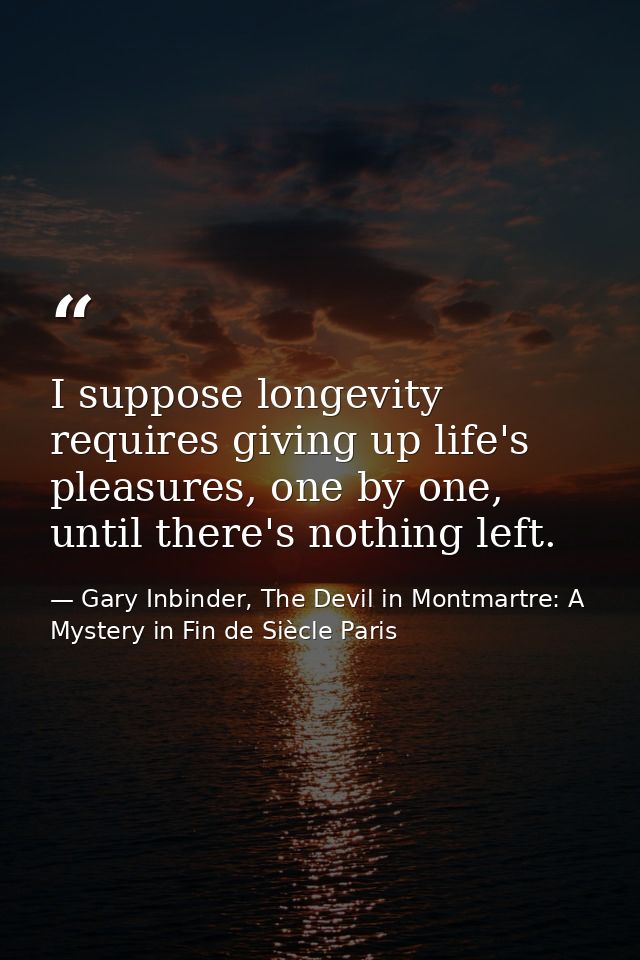 I suppose longevity requires giving up life's pleasures, one by one, until there's nothing left. — Gary Inbinder, The Devil in Montmartre: A Mystery in Fin de Siècle Paris