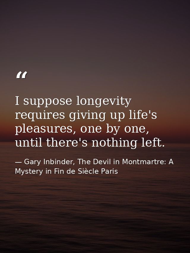 I suppose longevity requires giving up life's pleasures, one by one, until there's nothing left. — Gary Inbinder, The Devil in Montmartre: A Mystery in Fin de Siècle Paris