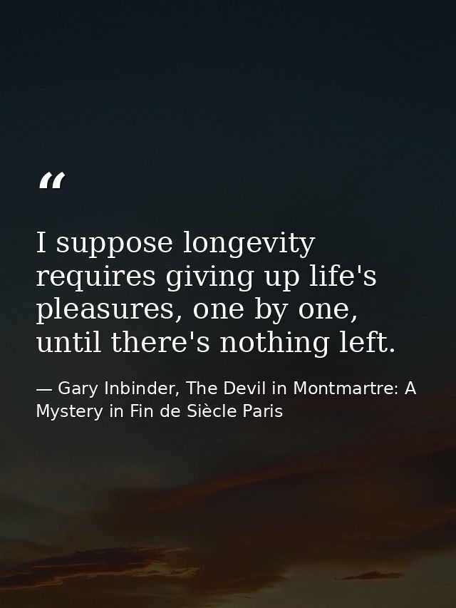 I suppose longevity requires giving up life's pleasures, one by one, until there's nothing left. — Gary Inbinder, The Devil in Montmartre: A Mystery in Fin de Siècle Paris