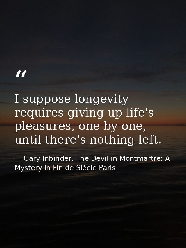 I suppose longevity requires giving up life's pleasures, one by one, until there's nothing left. — Gary Inbinder, The Devil in Montmartre: A Mystery in Fin de Siècle Paris