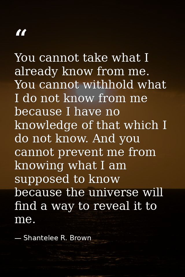 You cannot take what I already know from me. You cannot withhold what I do not know from me because I have no knowledge  — Shantelee R. Brown
