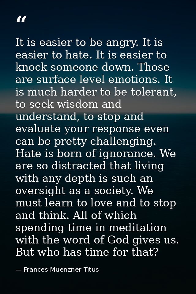 It is easier to be angry. It is easier to hate. It is easier to knock someone down. Those are surface level emotions. It — Frances Muenzner Titus