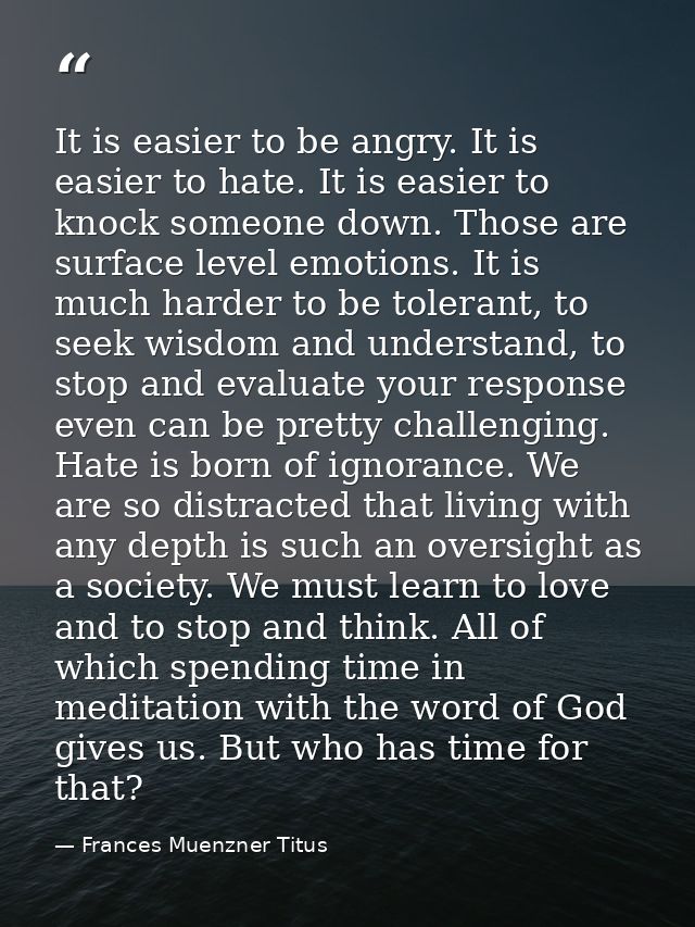 It is easier to be angry. It is easier to hate. It is easier to knock someone down. Those are surface level emotions. It — Frances Muenzner Titus