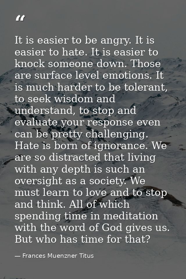 It is easier to be angry. It is easier to hate. It is easier to knock someone down. Those are surface level emotions. It — Frances Muenzner Titus