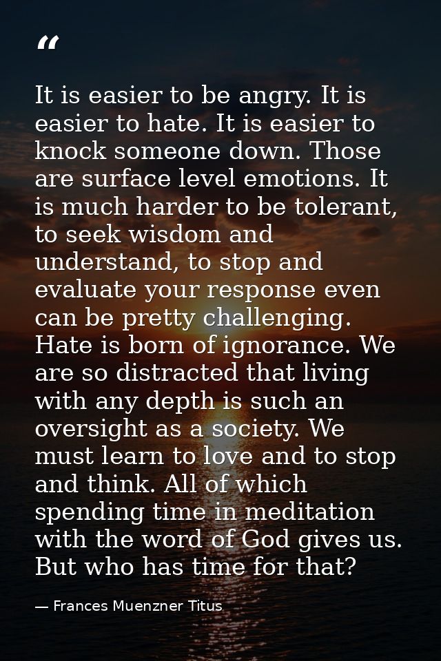 It is easier to be angry. It is easier to hate. It is easier to knock someone down. Those are surface level emotions. It — Frances Muenzner Titus