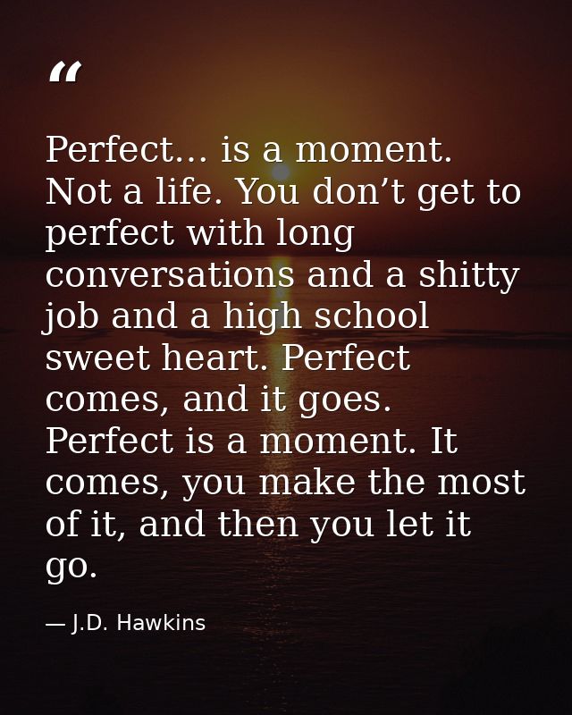 Perfect… is a moment. Not a life. You don’t get to perfect with long conversations and a shitty job and a high school sw — J.D. Hawkins