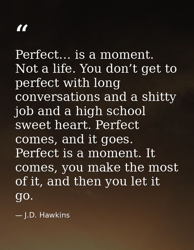Perfect… is a moment. Not a life. You don’t get to perfect with long conversations and a shitty job and a high school sw — J.D. Hawkins