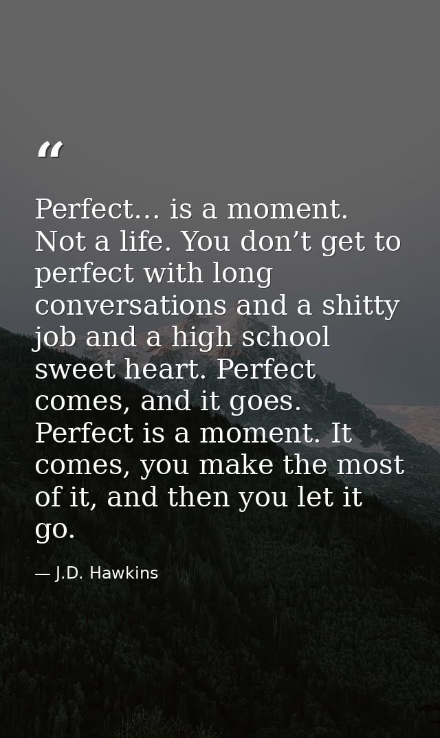 Perfect… is a moment. Not a life. You don’t get to perfect with long conversations and a shitty job and a high school sw — J.D. Hawkins