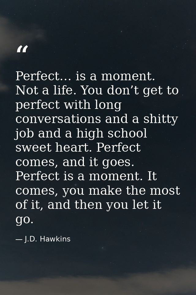 Perfect… is a moment. Not a life. You don’t get to perfect with long conversations and a shitty job and a high school sw — J.D. Hawkins