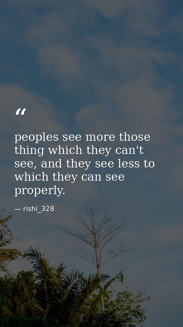 peoples see more those thing which they can't see, and they see less to which they can see properly. — rishi_328