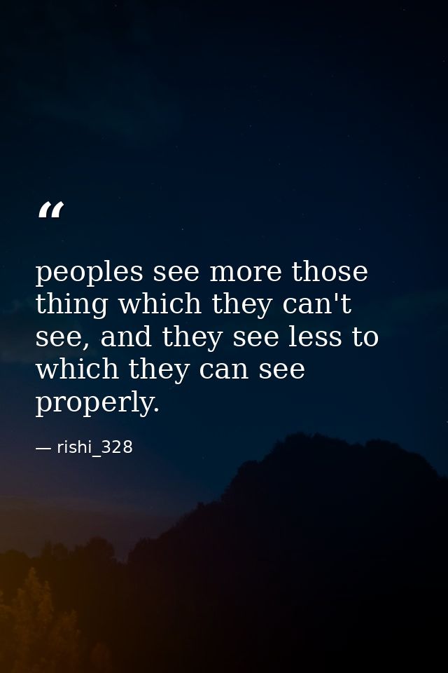 peoples see more those thing which they can't see, and they see less to which they can see properly. — rishi_328