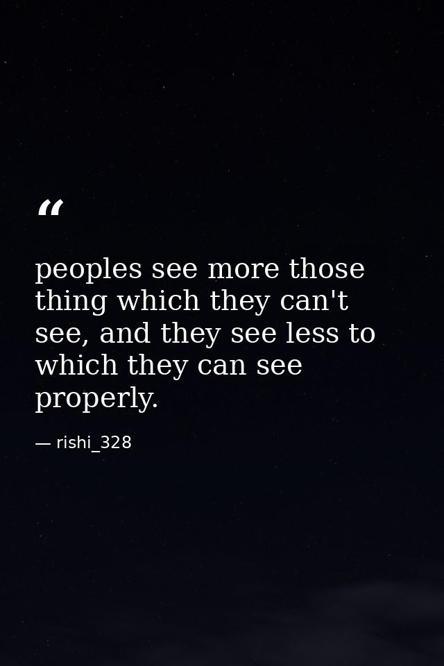 peoples see more those thing which they can't see, and they see less to which they can see properly. — rishi_328