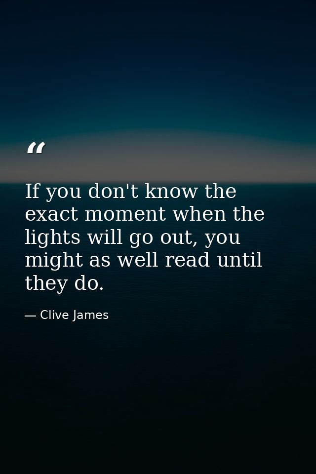 If you don't know the exact moment when the lights will go out, you might as well read until they do. — Clive James