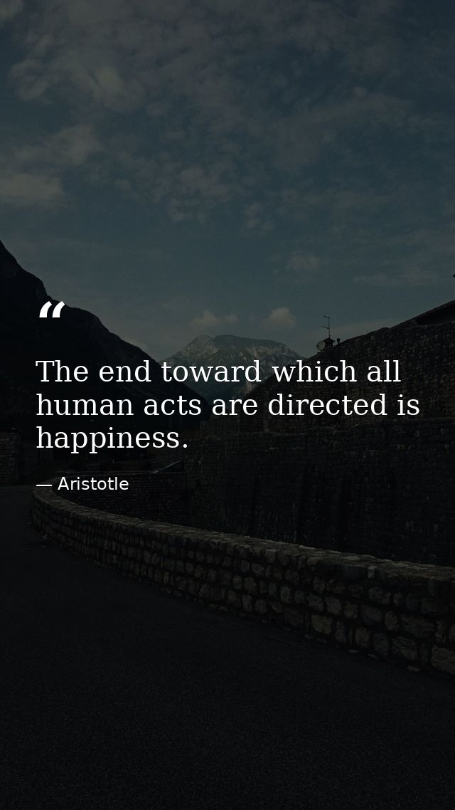 The end toward which all human acts are directed is happiness. — Aristotle