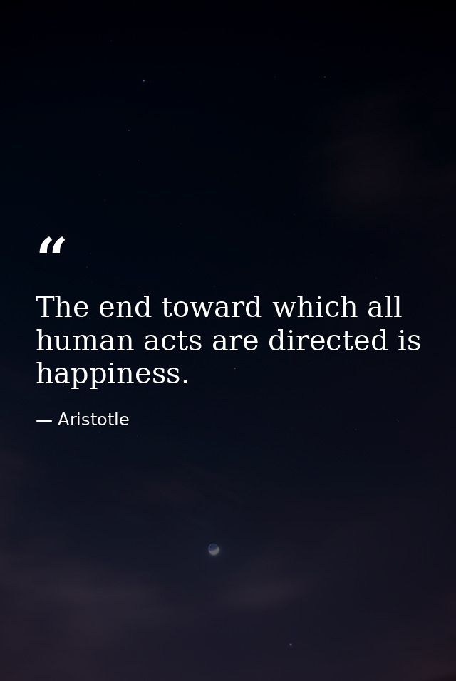 The end toward which all human acts are directed is happiness. — Aristotle