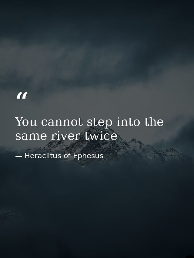 You cannot step into the same river twice — Heraclitus of Ephesus