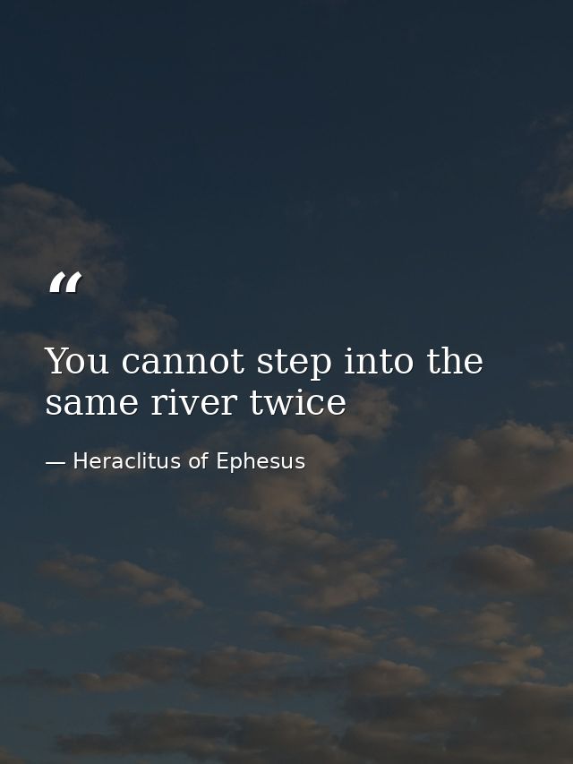 You cannot step into the same river twice — Heraclitus of Ephesus