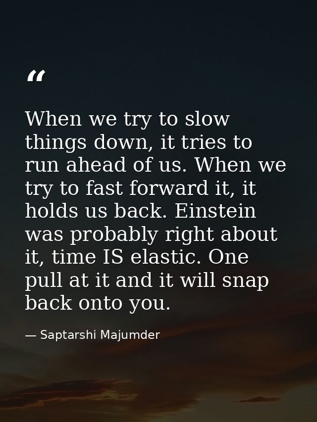 When we try to slow things down, it tries to run ahead of us. When we try to fast forward it, it holds us back. Einstein — Saptarshi Majumder