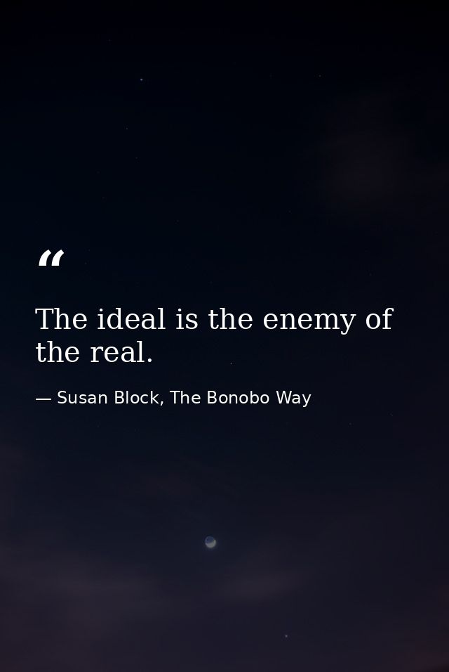 The ideal is the enemy of the real. — Susan Block, The Bonobo Way