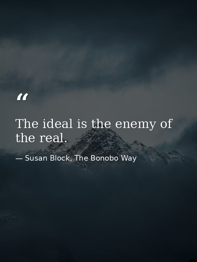 The ideal is the enemy of the real. — Susan Block, The Bonobo Way