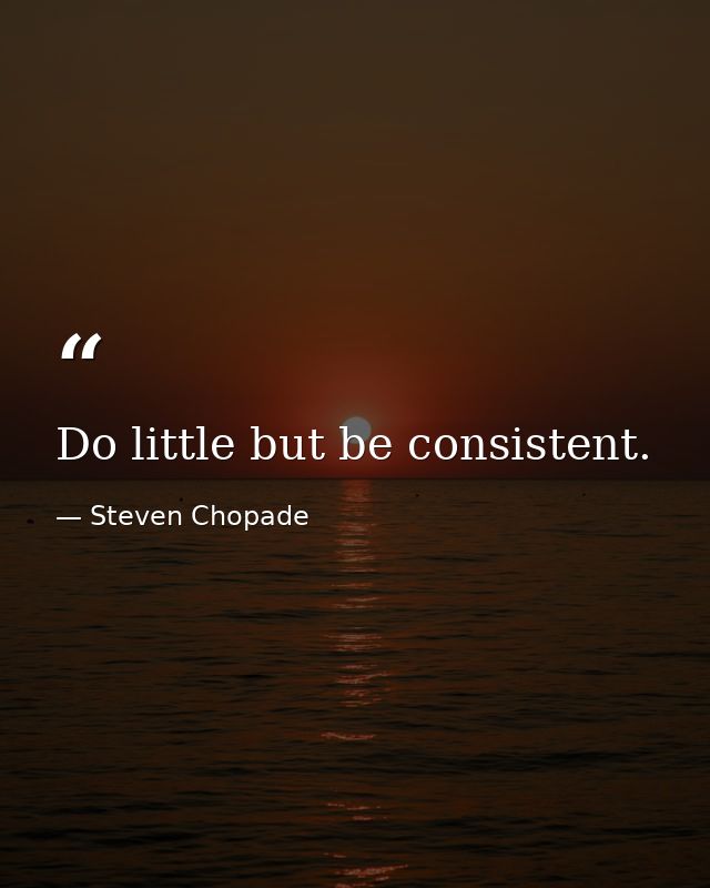 Do little but be consistent. — Steven Chopade