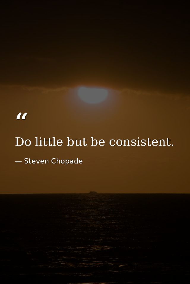 Do little but be consistent. — Steven Chopade