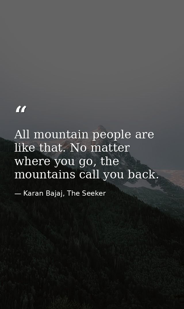 All mountain people are like that. No matter where you go, the mountains call you back. — Karan Bajaj, The Seeker