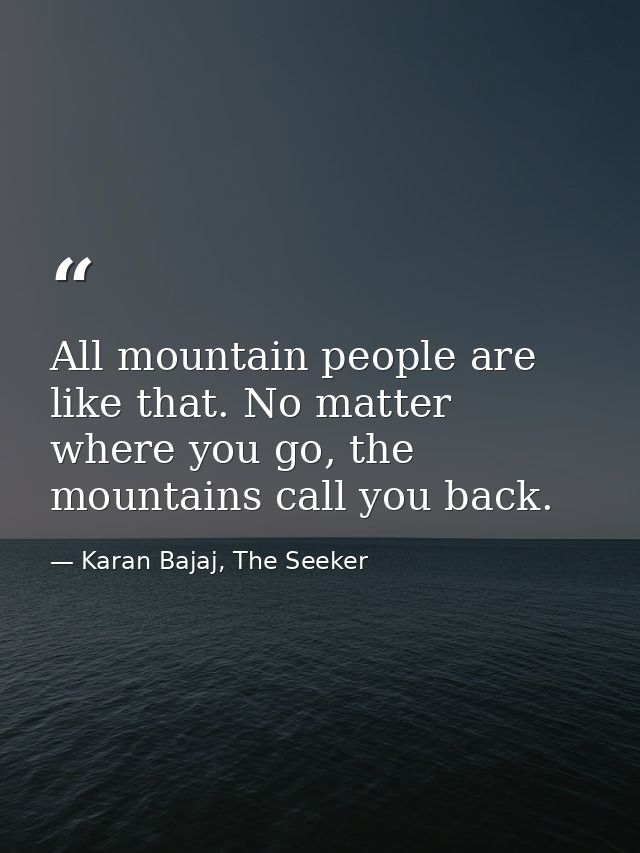 All mountain people are like that. No matter where you go, the mountains call you back. — Karan Bajaj, The Seeker