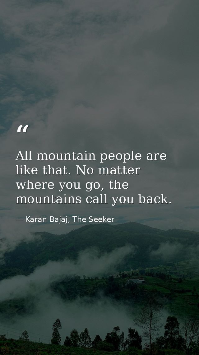 All mountain people are like that. No matter where you go, the mountains call you back. — Karan Bajaj, The Seeker