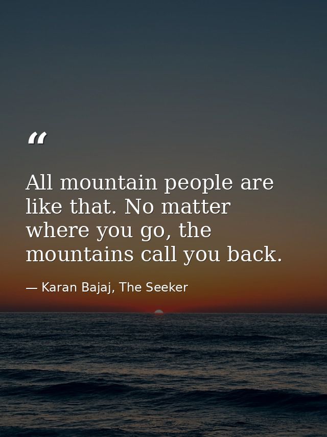All mountain people are like that. No matter where you go, the mountains call you back. — Karan Bajaj, The Seeker