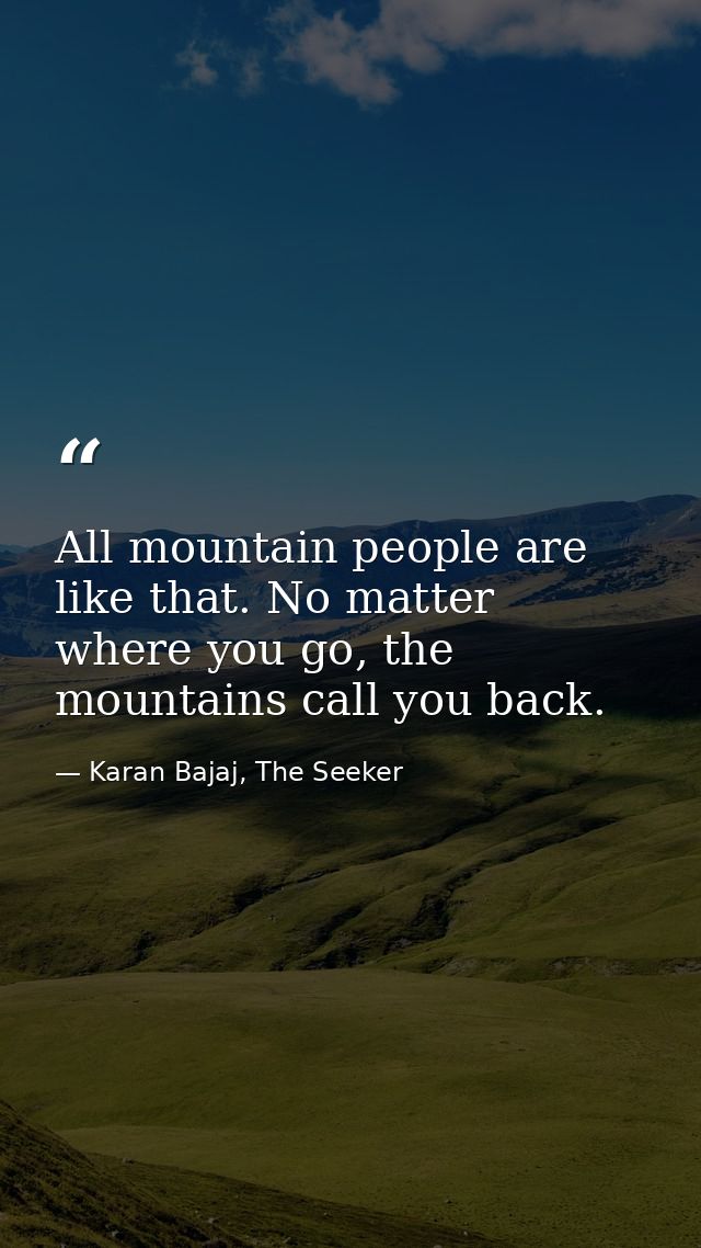 All mountain people are like that. No matter where you go, the mountains call you back. — Karan Bajaj, The Seeker