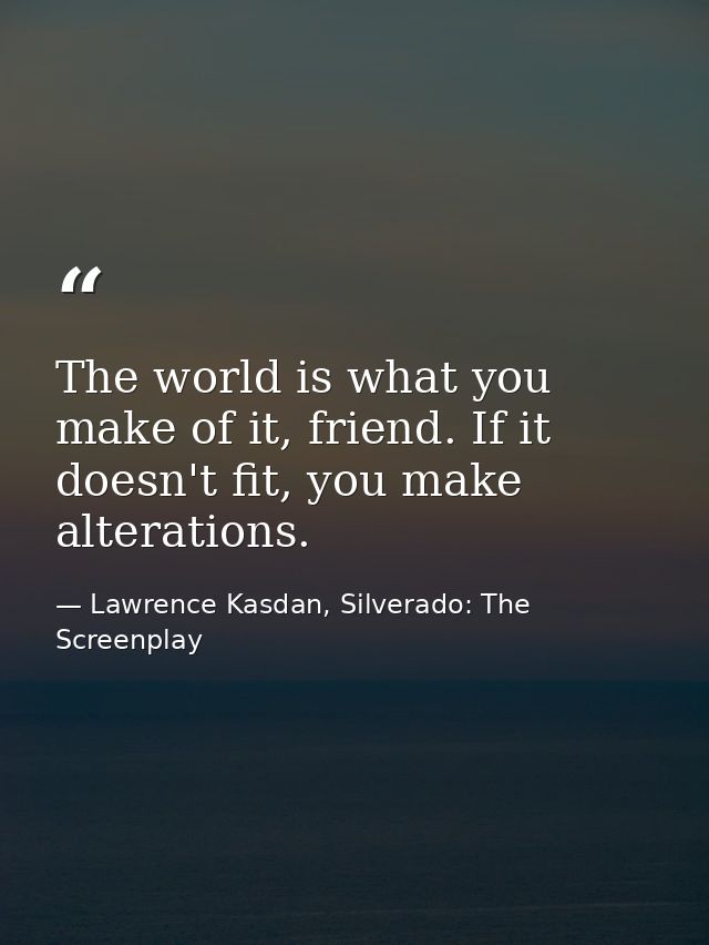 The world is what you make of it, friend. If it doesn't fit, you make alterations. — Lawrence Kasdan, Silverado: The Screenplay