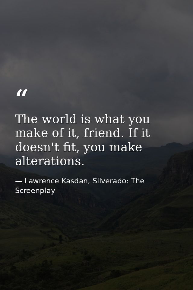 The world is what you make of it, friend. If it doesn't fit, you make alterations. — Lawrence Kasdan, Silverado: The Screenplay