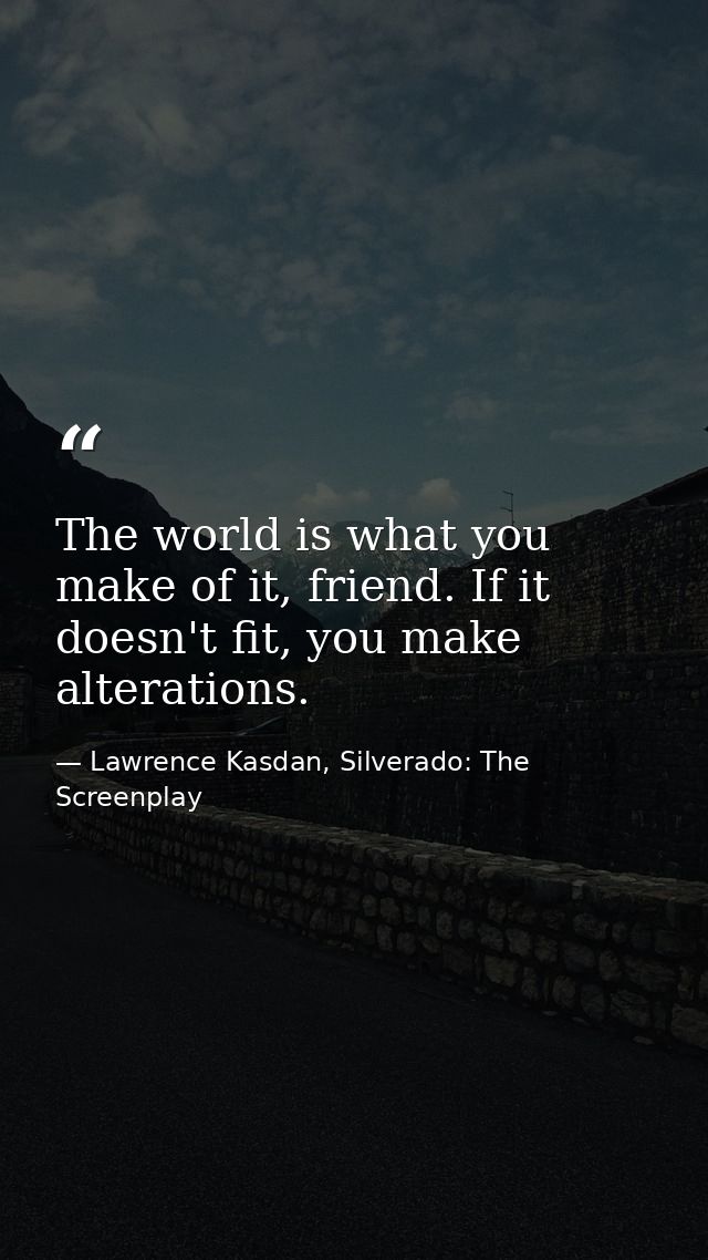 The world is what you make of it, friend. If it doesn't fit, you make alterations. — Lawrence Kasdan, Silverado: The Screenplay