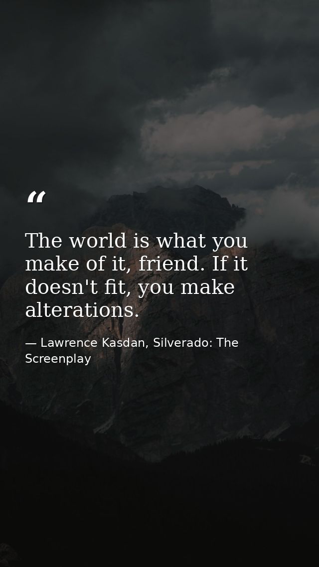 The world is what you make of it, friend. If it doesn't fit, you make alterations. — Lawrence Kasdan, Silverado: The Screenplay