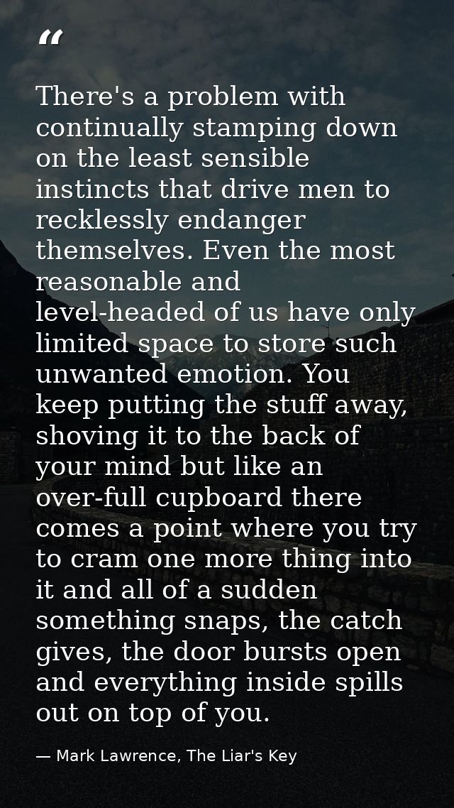 There's a problem with continually stamping down on the least sensible instincts that drive men to recklessly endanger t — Mark Lawrence, The Liar's Key