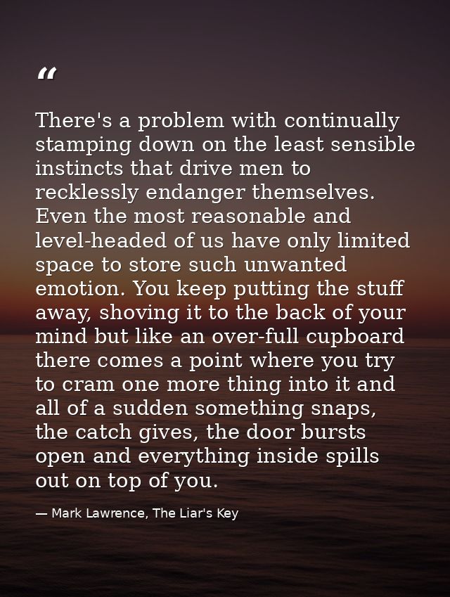 There's a problem with continually stamping down on the least sensible instincts that drive men to recklessly endanger t — Mark Lawrence, The Liar's Key