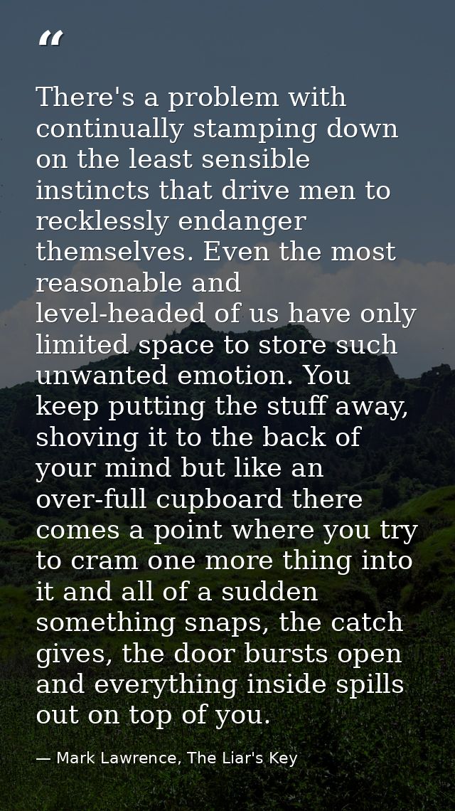 There's a problem with continually stamping down on the least sensible instincts that drive men to recklessly endanger t — Mark Lawrence, The Liar's Key