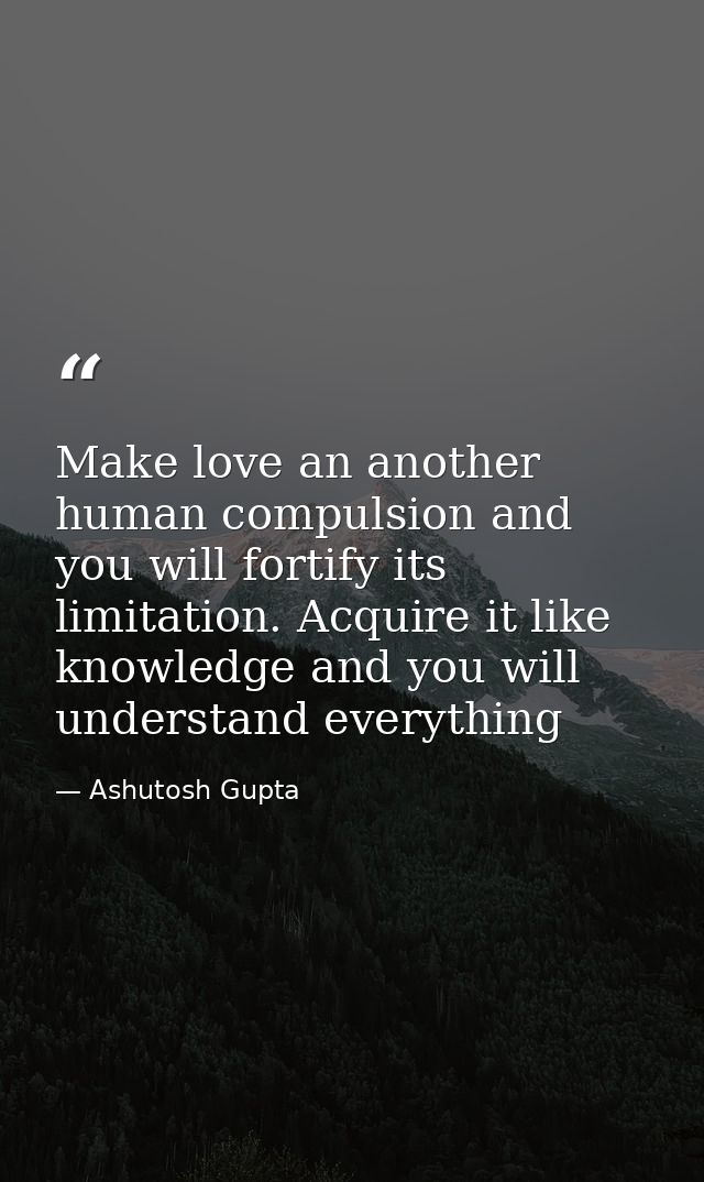 Make love an another human compulsion and you will fortify its limitation. Acquire it like knowledge and you will unders — Ashutosh Gupta
