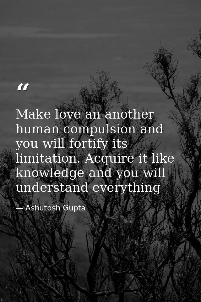 Make love an another human compulsion and you will fortify its limitation. Acquire it like knowledge and you will unders — Ashutosh Gupta