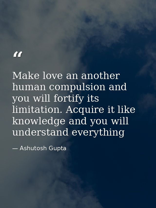 Make love an another human compulsion and you will fortify its limitation. Acquire it like knowledge and you will unders — Ashutosh Gupta