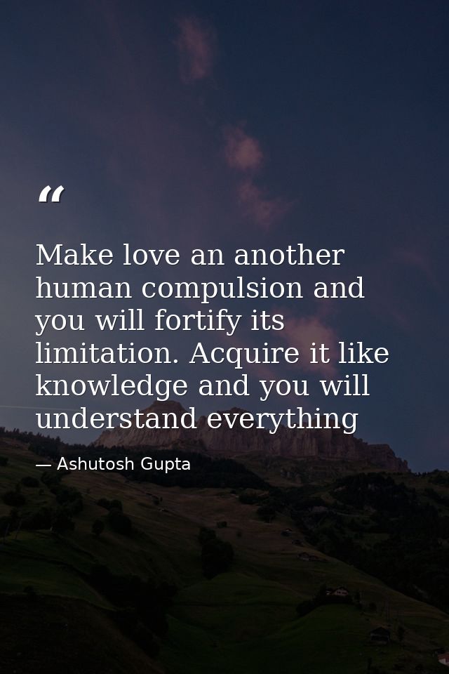 Make love an another human compulsion and you will fortify its limitation. Acquire it like knowledge and you will unders — Ashutosh Gupta