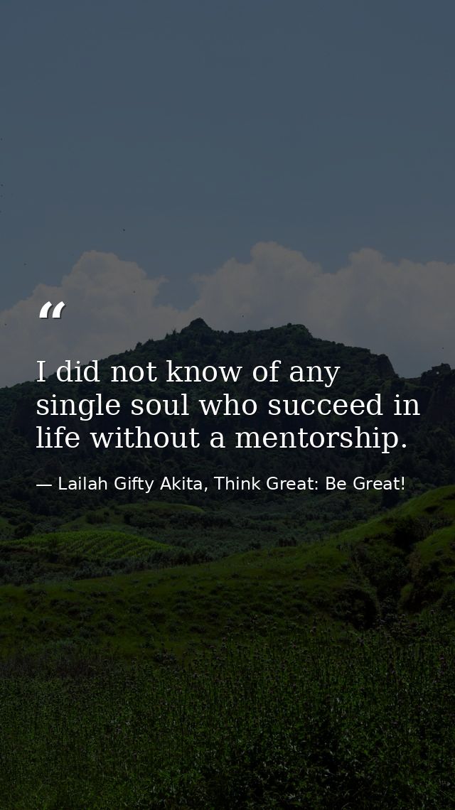 I did not know of any single soul who succeed in life without a mentorship. — Lailah Gifty Akita, Think Great: Be Great!
