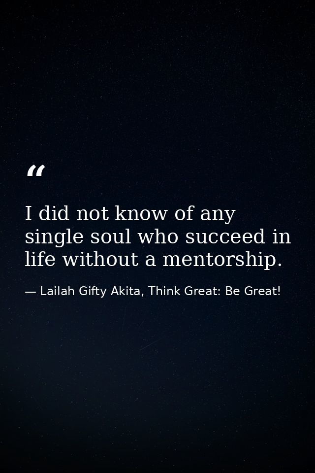 I did not know of any single soul who succeed in life without a mentorship. — Lailah Gifty Akita, Think Great: Be Great!