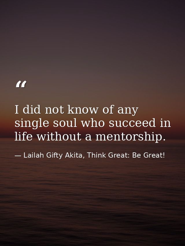 I did not know of any single soul who succeed in life without a mentorship. — Lailah Gifty Akita, Think Great: Be Great!