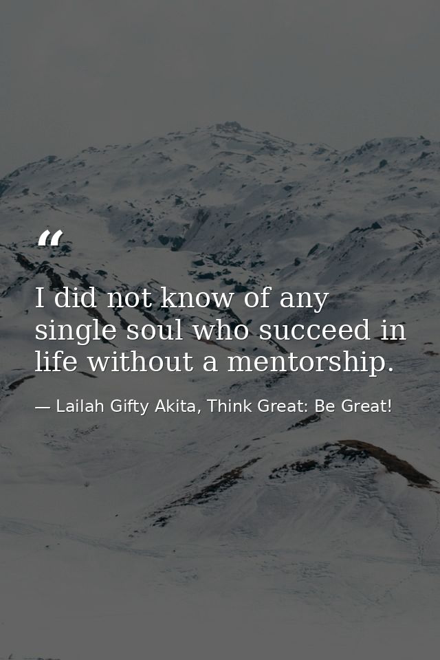 I did not know of any single soul who succeed in life without a mentorship. — Lailah Gifty Akita, Think Great: Be Great!